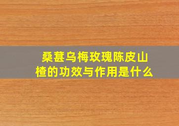 桑葚乌梅玫瑰陈皮山楂的功效与作用是什么