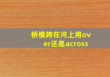 桥横跨在河上用over还是across