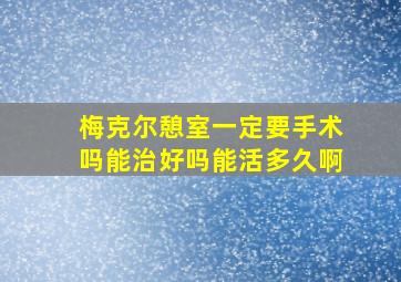 梅克尔憩室一定要手术吗能治好吗能活多久啊