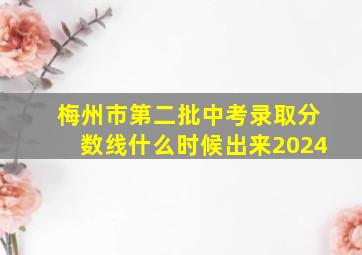 梅州市第二批中考录取分数线什么时候出来2024