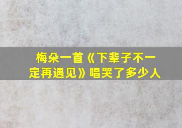 梅朵一首《下辈子不一定再遇见》唱哭了多少人