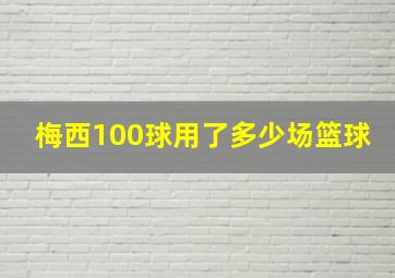 梅西100球用了多少场篮球