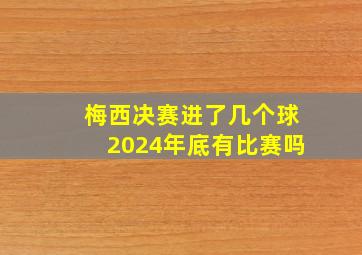 梅西决赛进了几个球2024年底有比赛吗