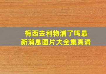 梅西去利物浦了吗最新消息图片大全集高清