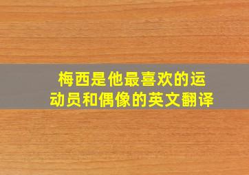 梅西是他最喜欢的运动员和偶像的英文翻译