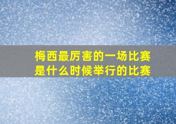 梅西最厉害的一场比赛是什么时候举行的比赛