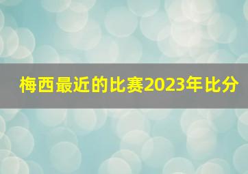 梅西最近的比赛2023年比分