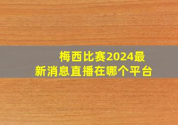 梅西比赛2024最新消息直播在哪个平台