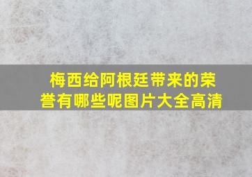 梅西给阿根廷带来的荣誉有哪些呢图片大全高清