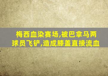 梅西血染赛场,被巴拿马两球员飞铲,造成膝盖直接流血