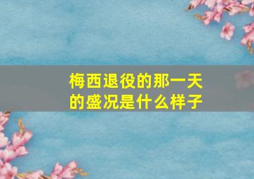 梅西退役的那一天的盛况是什么样子