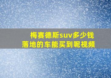 梅赛德斯suv多少钱落地的车能买到呢视频