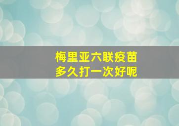 梅里亚六联疫苗多久打一次好呢