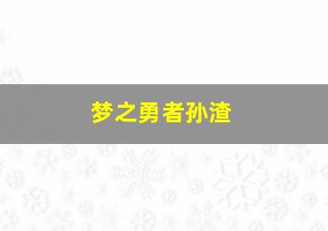 梦之勇者孙渣