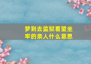 梦到去监狱看望坐牢的亲人什么意思