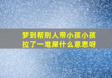 梦到帮别人带小孩小孩拉了一堆屎什么意思呀