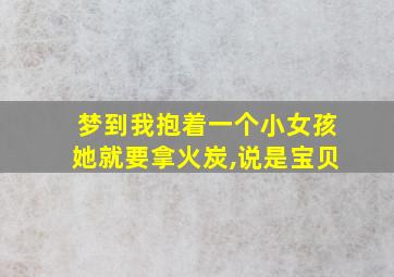 梦到我抱着一个小女孩她就要拿火炭,说是宝贝