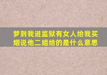 梦到我进监狱有女人给我买烟说他二姐给的是什么意思