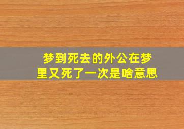 梦到死去的外公在梦里又死了一次是啥意思