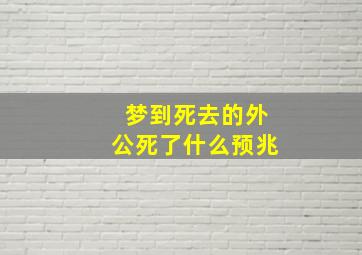 梦到死去的外公死了什么预兆