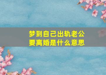 梦到自己出轨老公要离婚是什么意思