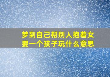 梦到自己帮别人抱着女婴一个孩子玩什么意思