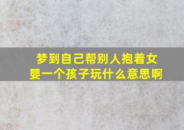 梦到自己帮别人抱着女婴一个孩子玩什么意思啊