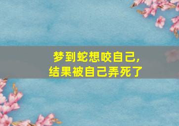 梦到蛇想咬自己,结果被自己弄死了