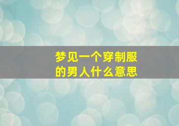 梦见一个穿制服的男人什么意思