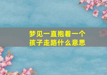 梦见一直抱着一个孩子走路什么意思