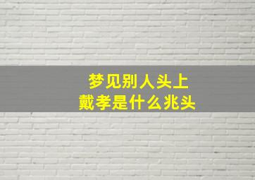 梦见别人头上戴孝是什么兆头