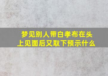 梦见别人带白孝布在头上见面后又取下预示什么