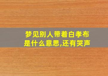 梦见别人带着白孝布是什么意思,还有哭声