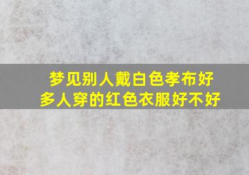 梦见别人戴白色孝布好多人穿的红色衣服好不好