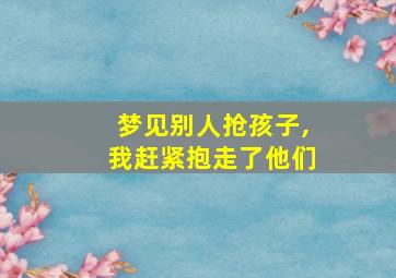 梦见别人抢孩子,我赶紧抱走了他们