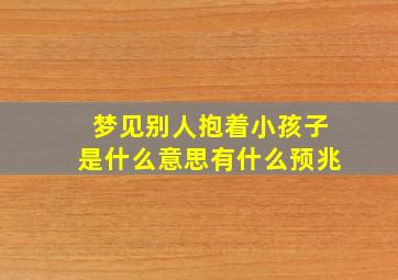 梦见别人抱着小孩子是什么意思有什么预兆