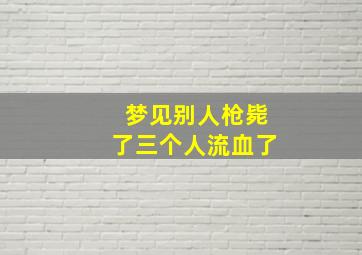 梦见别人枪毙了三个人流血了