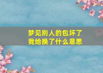 梦见别人的包坏了我给换了什么意思