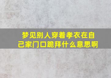 梦见别人穿着孝衣在自己家门口跪拜什么意思啊