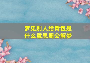 梦见别人给背包是什么意思周公解梦