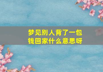 梦见别人背了一包钱回家什么意思呀