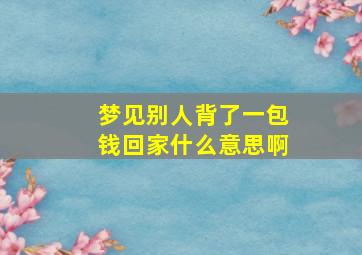 梦见别人背了一包钱回家什么意思啊