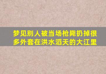 梦见别人被当场枪毙扔掉很多外套在洪水滔天的大江里