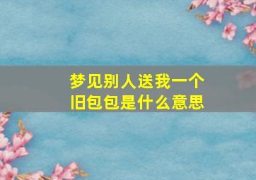 梦见别人送我一个旧包包是什么意思