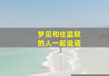 梦见和住监狱的人一起说话