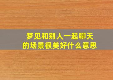 梦见和别人一起聊天的场景很美好什么意思