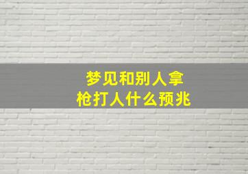 梦见和别人拿枪打人什么预兆