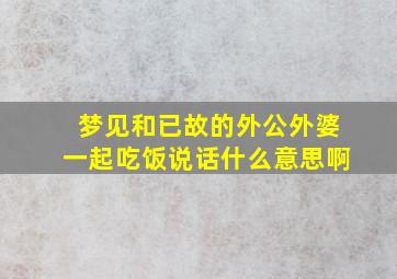 梦见和已故的外公外婆一起吃饭说话什么意思啊