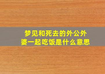 梦见和死去的外公外婆一起吃饭是什么意思