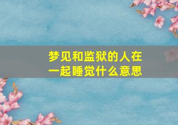 梦见和监狱的人在一起睡觉什么意思